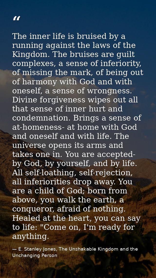 The inner life is bruised by a running against the laws of the Kingdom. The bruises are guilt complexes, a sense of infe — E. Stanley Jones, The Unshakable Kingdom and the Unchanging Person
