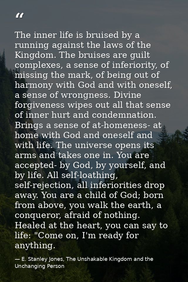 The inner life is bruised by a running against the laws of the Kingdom. The bruises are guilt complexes, a sense of infe — E. Stanley Jones, The Unshakable Kingdom and the Unchanging Person