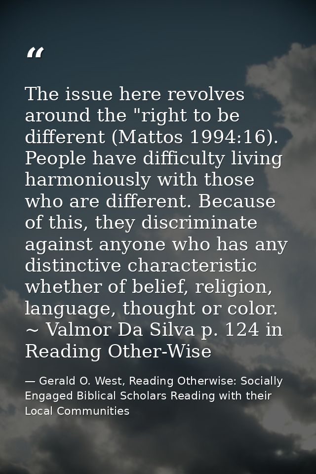 The issue here revolves around the "right to be different (Mattos 1994:16). People have difficulty living harmoniously w — Gerald O. West, Reading Otherwise: Socially Engaged Biblical Scholars Reading with their Local Communities