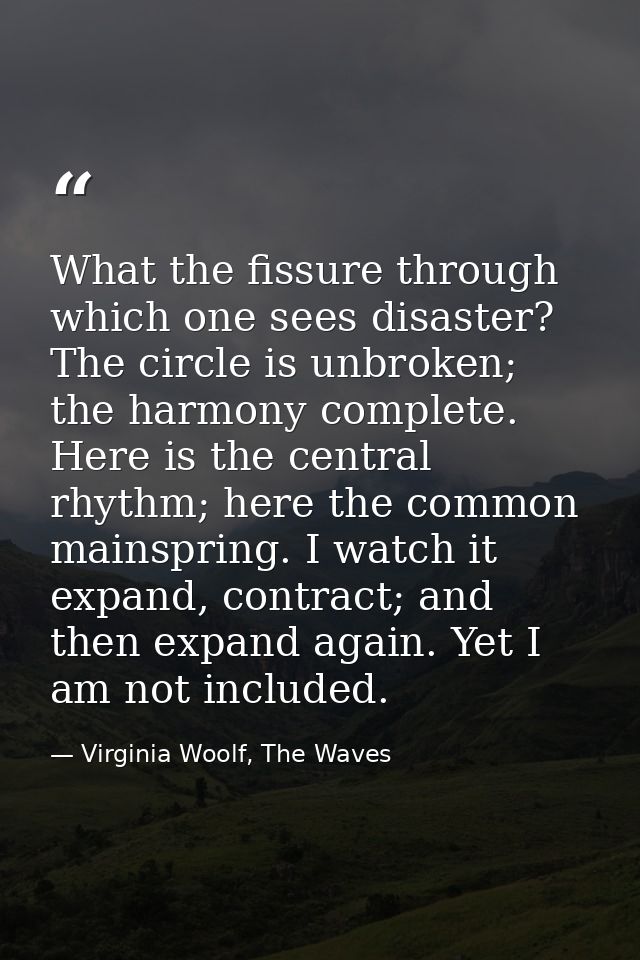 What the fissure through which one sees disaster? The circle is unbroken; the harmony complete. Here is the central rhyt — Virginia Woolf, The Waves