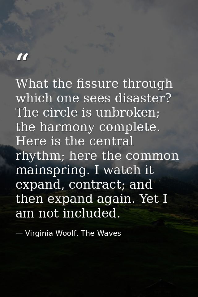 What the fissure through which one sees disaster? The circle is unbroken; the harmony complete. Here is the central rhyt — Virginia Woolf, The Waves