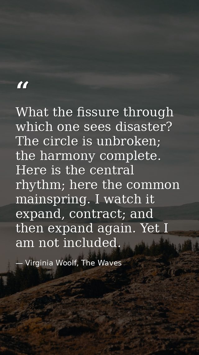 What the fissure through which one sees disaster? The circle is unbroken; the harmony complete. Here is the central rhyt — Virginia Woolf, The Waves
