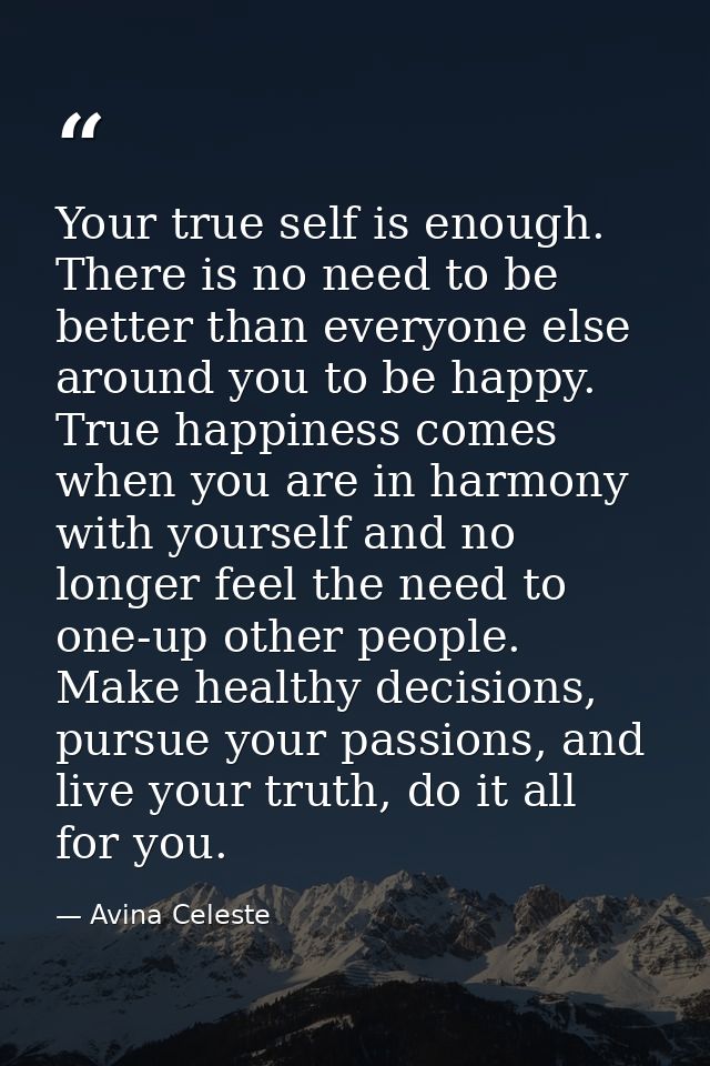 Your true self is enough. There is no need to be better than everyone else around you to be happy. True happiness comes  — Avina Celeste