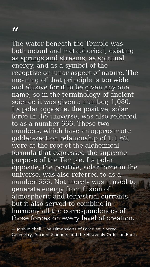 The water beneath the Temple was both actual and metaphorical, existing as springs and streams, as spiritual energy, and — John Michell, The Dimensions of Paradise: Sacred Geometry, Ancient Science, and the Heavenly Order on Earth