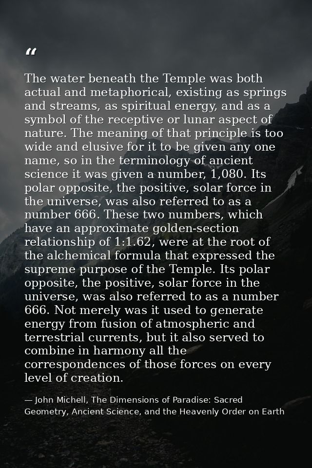 The water beneath the Temple was both actual and metaphorical, existing as springs and streams, as spiritual energy, and — John Michell, The Dimensions of Paradise: Sacred Geometry, Ancient Science, and the Heavenly Order on Earth