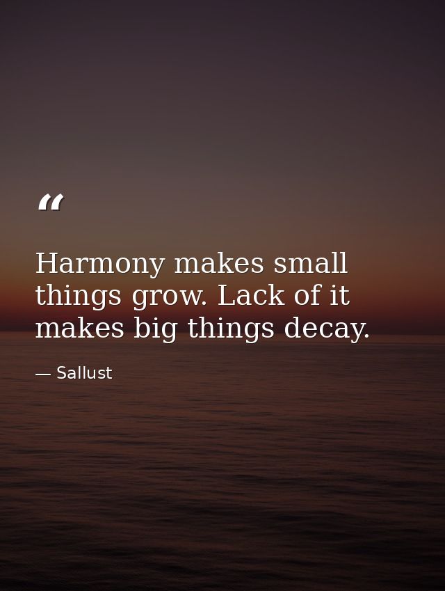 Harmony makes small things grow. Lack of it makes big things decay. — Sallust