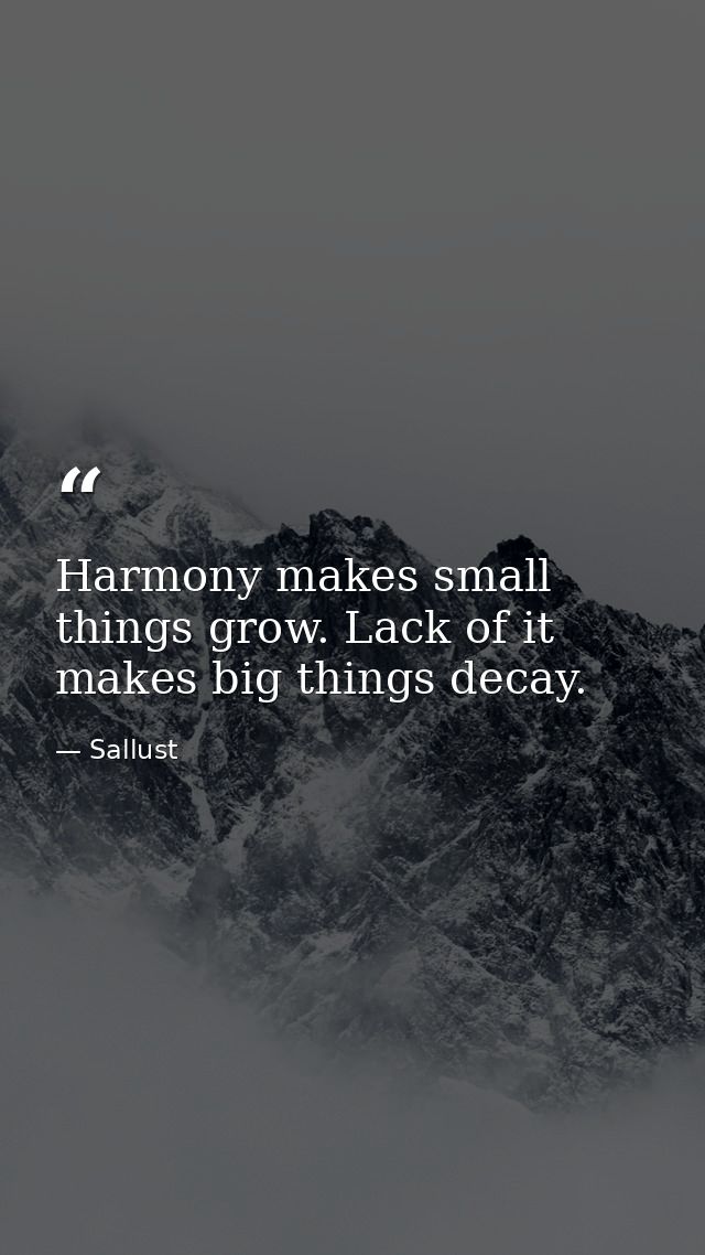 Harmony makes small things grow. Lack of it makes big things decay. — Sallust