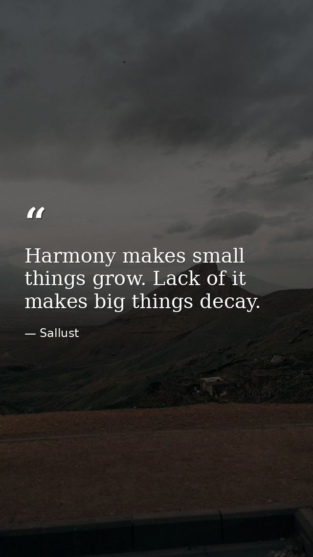 Harmony makes small things grow. Lack of it makes big things decay. — Sallust