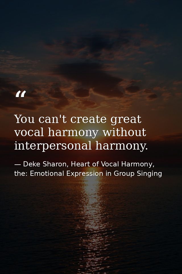 You can't create great vocal harmony without interpersonal harmony. — Deke Sharon, Heart of Vocal Harmony, the: Emotional Expression in Group Singing
