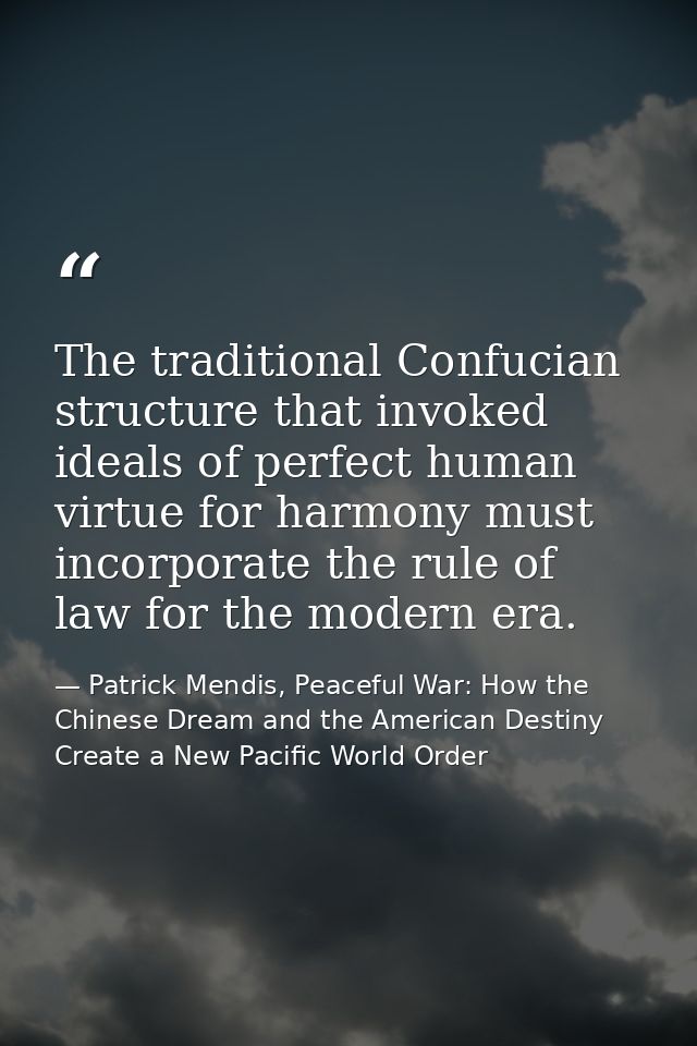 The traditional Confucian structure that invoked ideals of perfect human virtue for harmony must incorporate the rule of — Patrick Mendis, Peaceful War: How the Chinese Dream and the American Destiny Create a New Pacific World Order