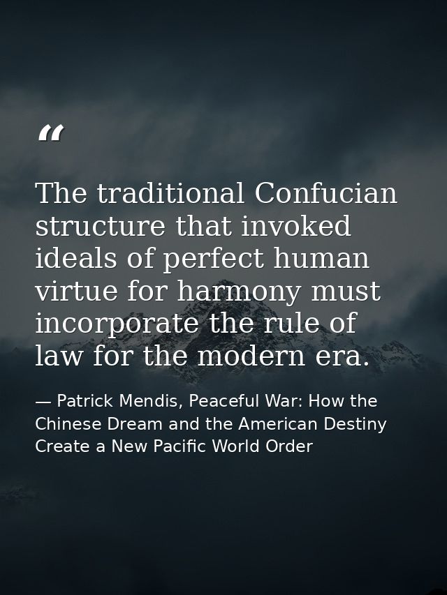 The traditional Confucian structure that invoked ideals of perfect human virtue for harmony must incorporate the rule of — Patrick Mendis, Peaceful War: How the Chinese Dream and the American Destiny Create a New Pacific World Order