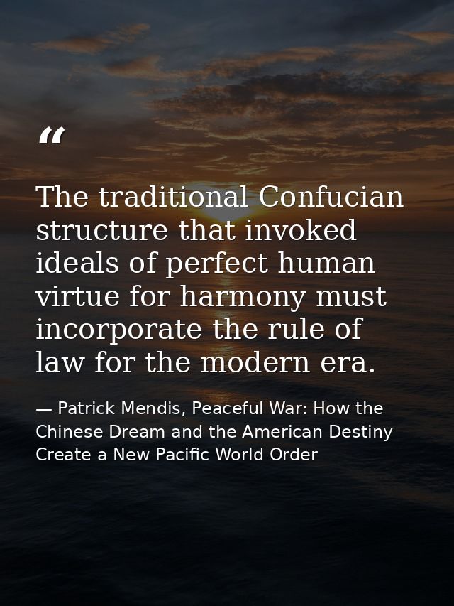 The traditional Confucian structure that invoked ideals of perfect human virtue for harmony must incorporate the rule of — Patrick Mendis, Peaceful War: How the Chinese Dream and the American Destiny Create a New Pacific World Order
