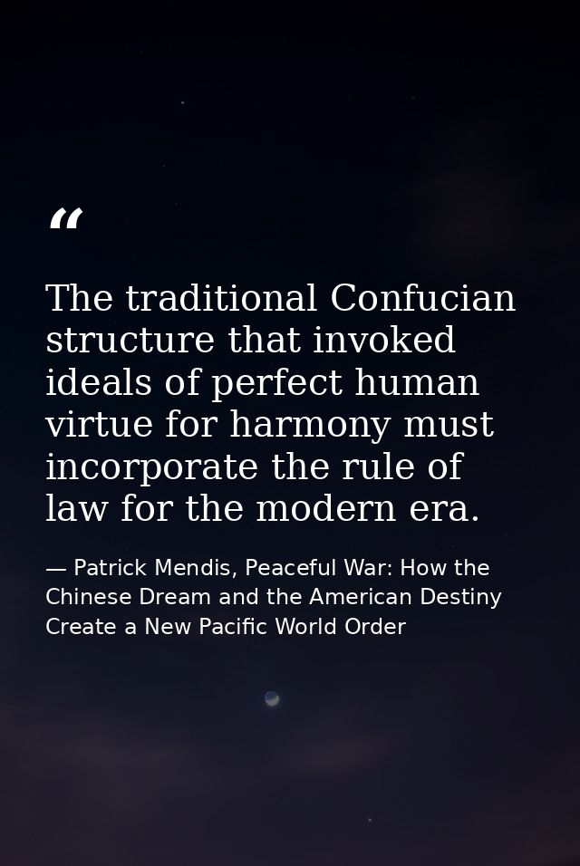 The traditional Confucian structure that invoked ideals of perfect human virtue for harmony must incorporate the rule of — Patrick Mendis, Peaceful War: How the Chinese Dream and the American Destiny Create a New Pacific World Order