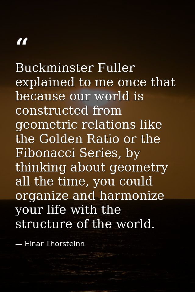 Buckminster Fuller explained to me once that because our world is constructed from geometric relations like the Golden R — Einar Thorsteinn