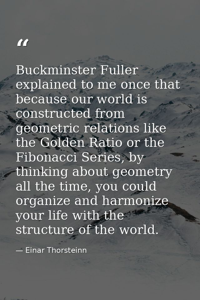 Buckminster Fuller explained to me once that because our world is constructed from geometric relations like the Golden R — Einar Thorsteinn