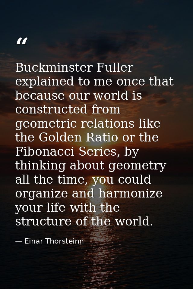 Buckminster Fuller explained to me once that because our world is constructed from geometric relations like the Golden R — Einar Thorsteinn