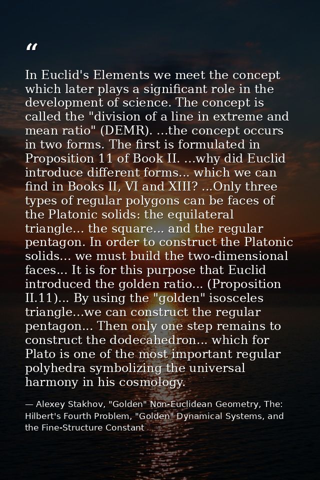 In Euclid's Elements we meet the concept which later plays a significant role in the development of science. The concept — Alexey Stakhov, "Golden" Non-Euclidean Geometry, The: Hilbert's Fourth Problem, "Golden" Dynamical Systems, and the Fine-Structure Constant