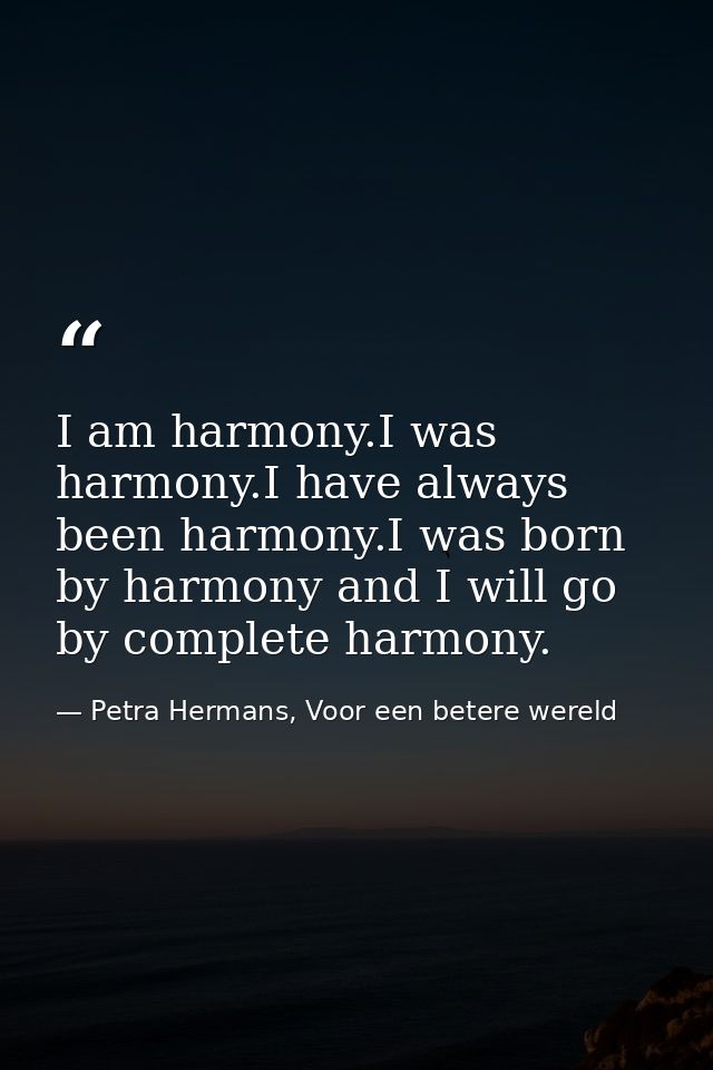 I am harmony.I was harmony.I have always been harmony.I was born by harmony and I will go by complete harmony. — Petra Hermans, Voor een betere wereld