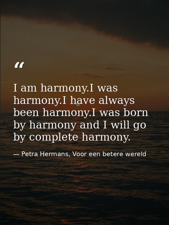 I am harmony.I was harmony.I have always been harmony.I was born by harmony and I will go by complete harmony. — Petra Hermans, Voor een betere wereld