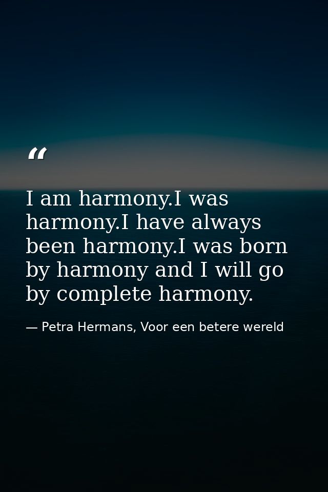 I am harmony.I was harmony.I have always been harmony.I was born by harmony and I will go by complete harmony. — Petra Hermans, Voor een betere wereld
