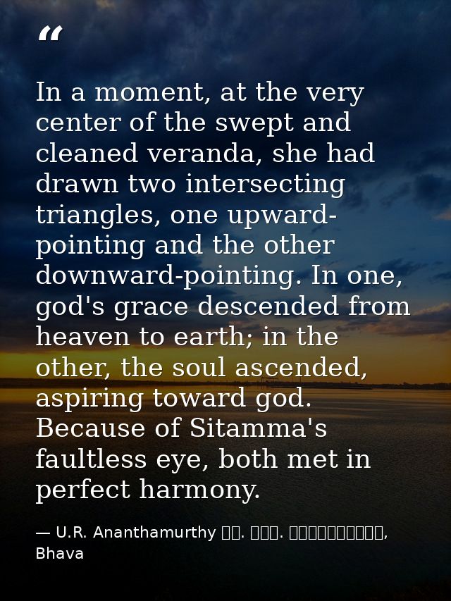 In a moment, at the very center of the swept and cleaned veranda, she had drawn two intersecting triangles, one upward-  — U.R. Ananthamurthy ಯು. ಆರ್. ಅನ೦ತಮೂರ್ತಿ, Bhava