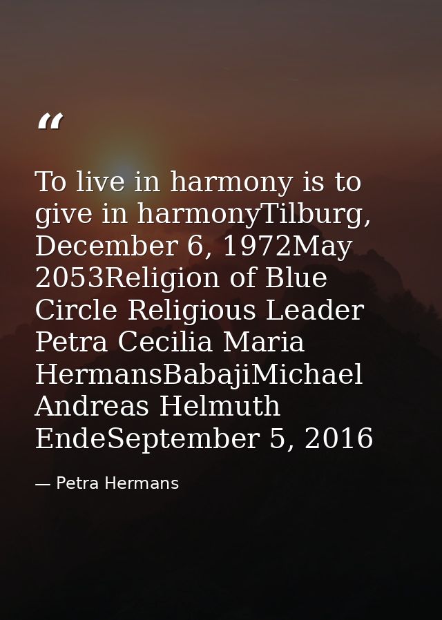 To live in harmony is to give in harmonyTilburg, December 6, 1972May 2053Religion of Blue Circle Religious Leader Petra  — Petra Hermans