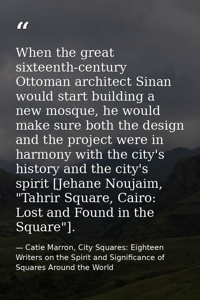 When the great sixteenth-century Ottoman architect Sinan would start building a new mosque, he would make sure both the  — Catie Marron, City Squares: Eighteen Writers on the Spirit and Significance of Squares Around the World