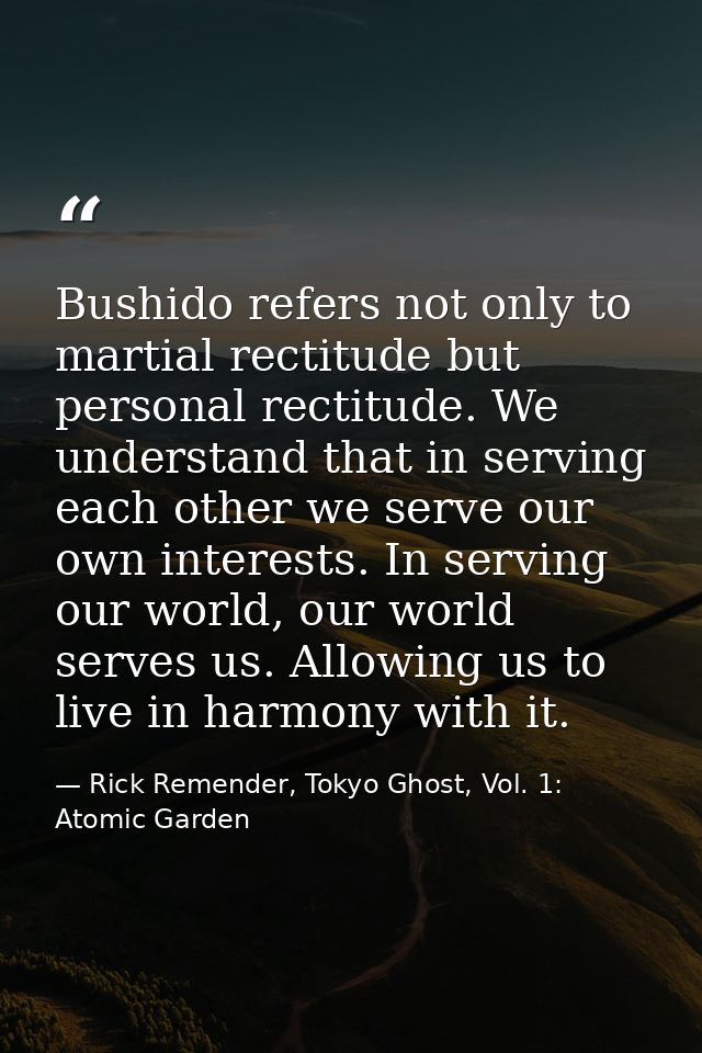 Bushido refers not only to martial rectitude but personal rectitude. We understand that in serving each other we serve o — Rick Remender, Tokyo Ghost, Vol. 1: Atomic Garden