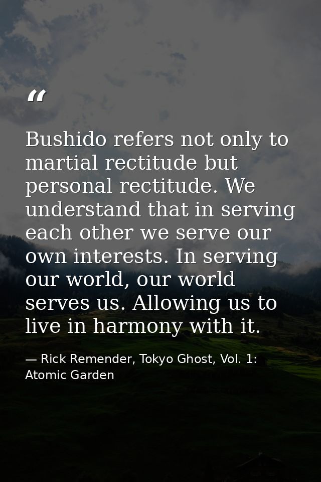 Bushido refers not only to martial rectitude but personal rectitude. We understand that in serving each other we serve o — Rick Remender, Tokyo Ghost, Vol. 1: Atomic Garden