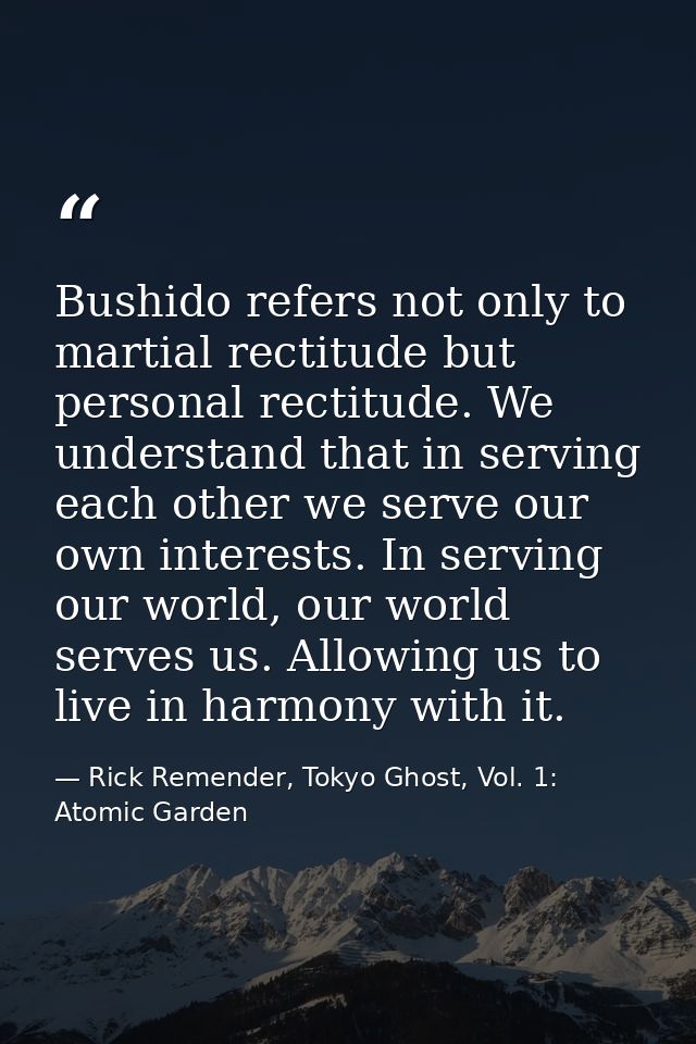 Bushido refers not only to martial rectitude but personal rectitude. We understand that in serving each other we serve o — Rick Remender, Tokyo Ghost, Vol. 1: Atomic Garden