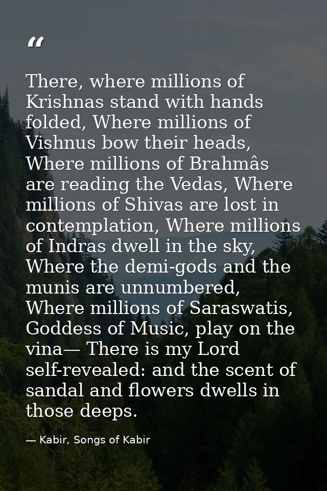 There, where millions of Krishnas stand with hands folded, Where millions of Vishnus bow their heads, Where millions of  — Kabir, Songs of Kabir