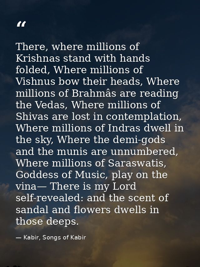There, where millions of Krishnas stand with hands folded, Where millions of Vishnus bow their heads, Where millions of  — Kabir, Songs of Kabir