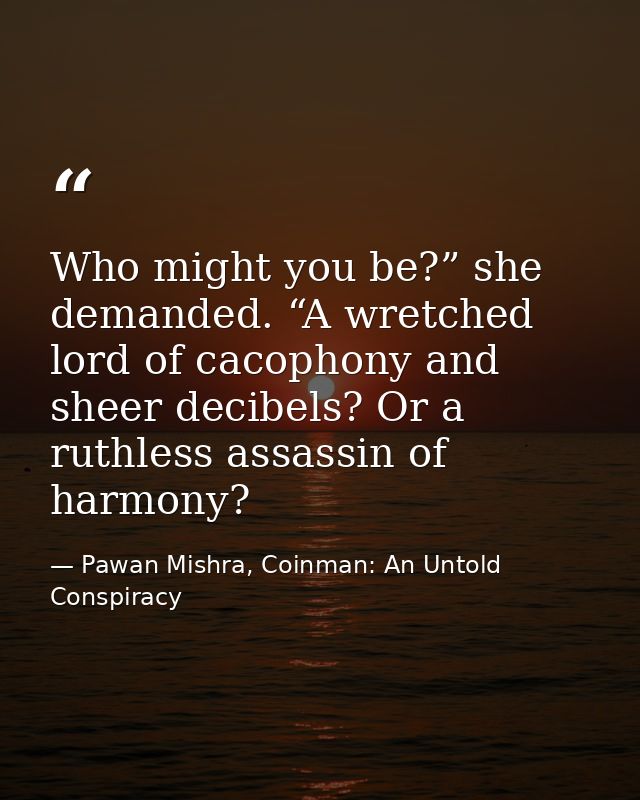 Who might you be?” she demanded. “A wretched lord of cacophony and sheer decibels? Or a ruthless assassin of harmony? — Pawan Mishra, Coinman: An Untold Conspiracy