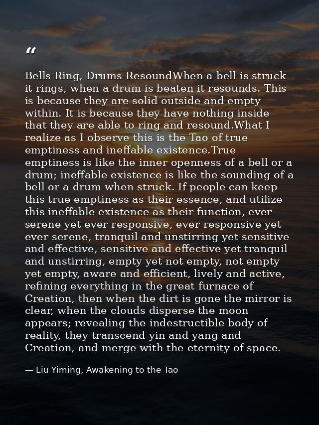 Bells Ring, Drums ResoundWhen a bell is struck it rings, when a drum is beaten it resounds. This is because they are sol — Liu Yiming, Awakening to the Tao
