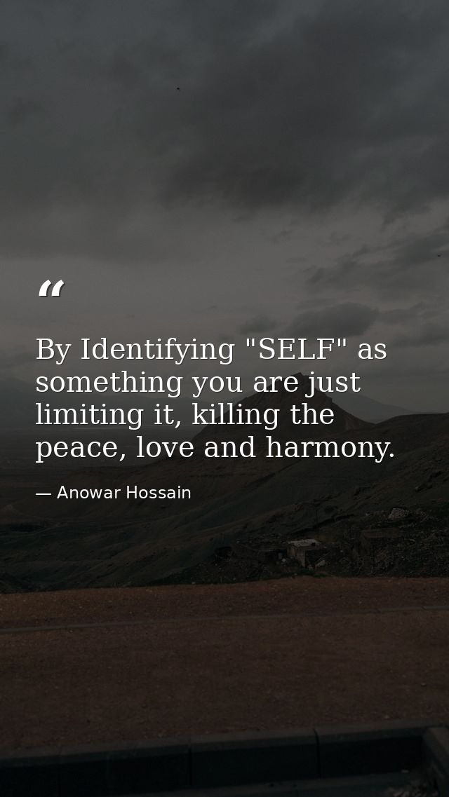 By Identifying "SELF" as something you are just limiting it, killing the peace, love and harmony. — Anowar Hossain