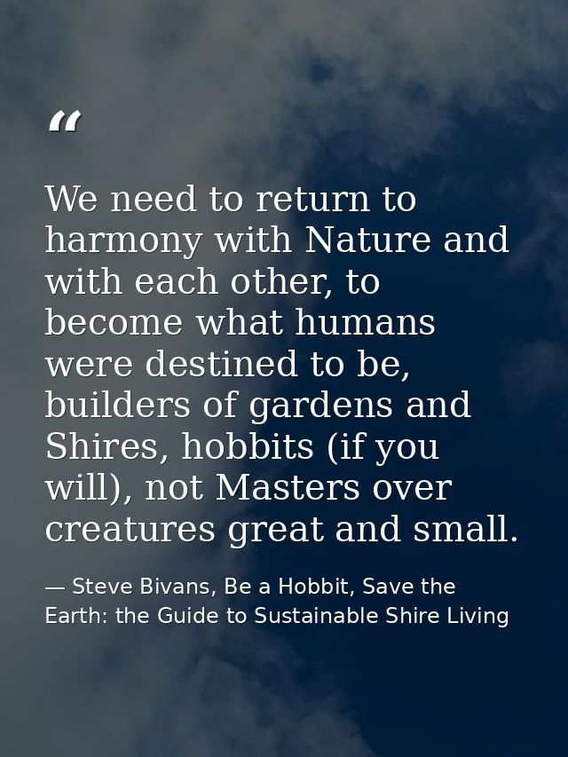 We need to return to harmony with Nature and with each other, to become what humans were destined to be, builders of gar — Steve Bivans, Be a Hobbit, Save the Earth: the Guide to Sustainable Shire Living