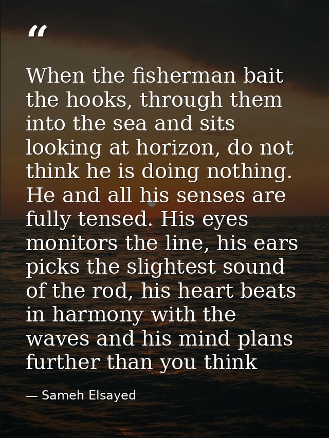 When the fisherman bait the hooks, through them into the sea and sits looking at horizon, do not think he is doing nothi — Sameh Elsayed