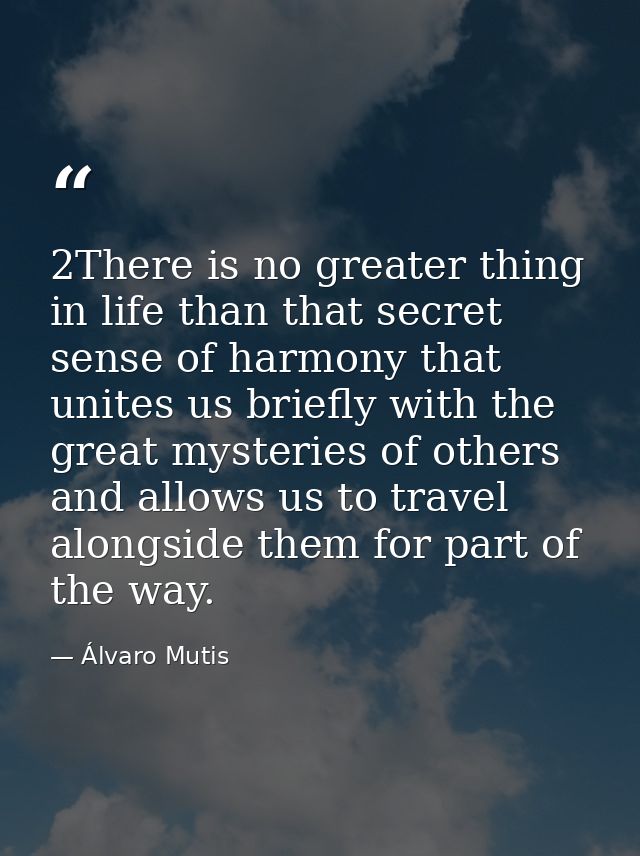 2There is no greater thing in life than that secret sense of harmony that unites us briefly with the great mysteries of  — Álvaro Mutis
