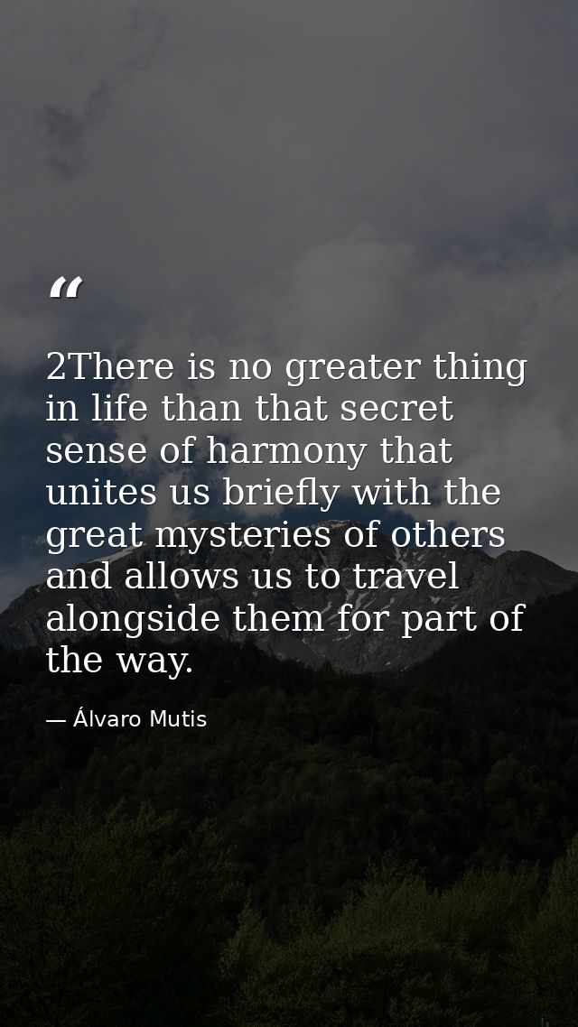 2There is no greater thing in life than that secret sense of harmony that unites us briefly with the great mysteries of  — Álvaro Mutis