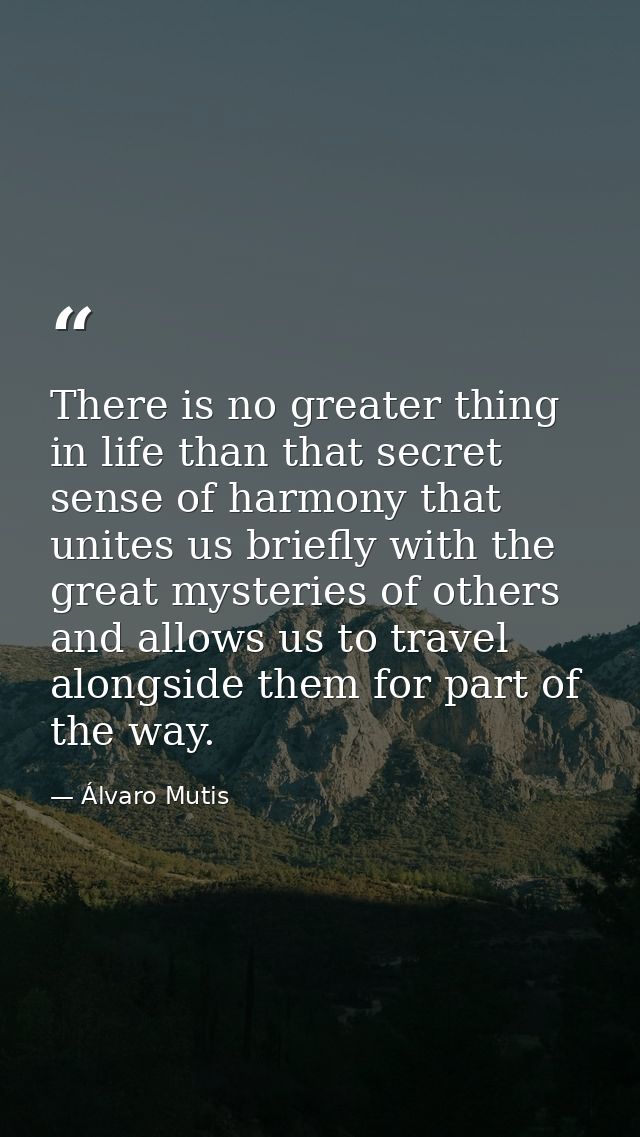 There is no greater thing in life than that secret sense of harmony that unites us briefly with the great mysteries of o — Álvaro Mutis