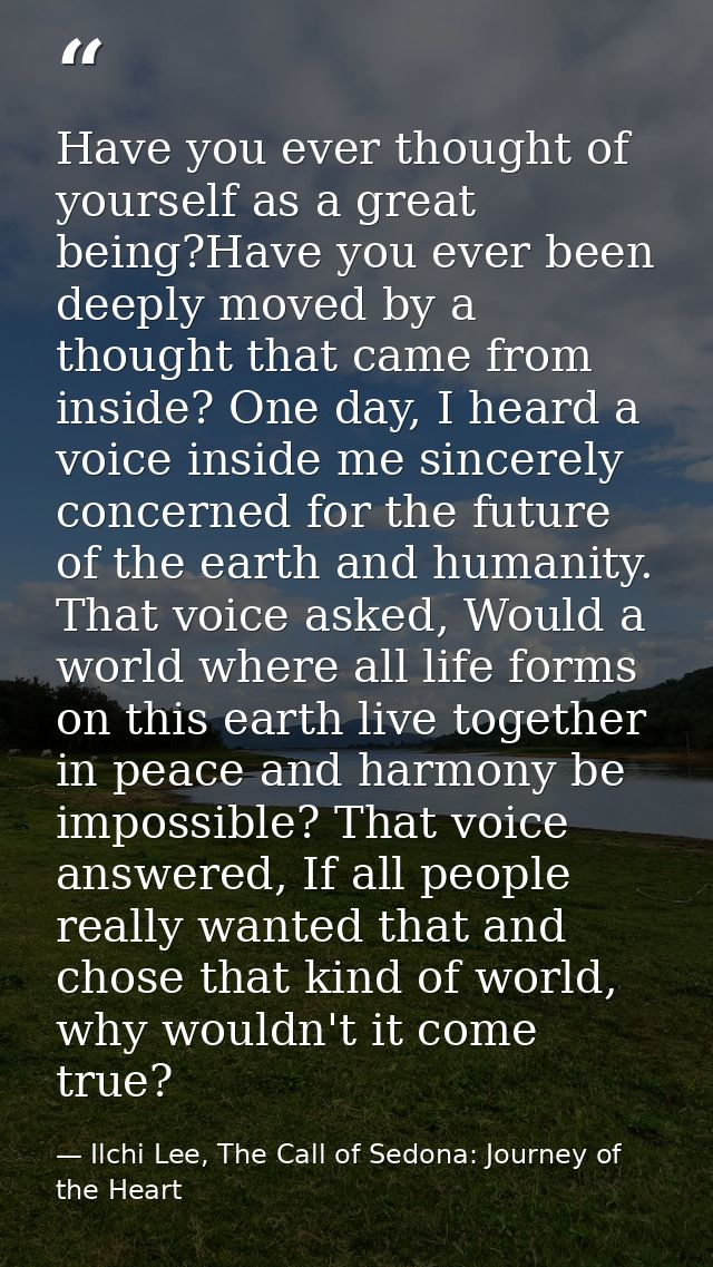 Have you ever thought of yourself as a great being?Have you ever been deeply moved by a thought that came from inside? O — Ilchi Lee, The Call of Sedona: Journey of the Heart