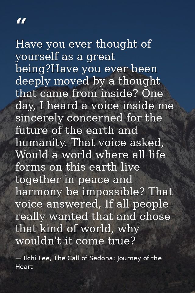 Have you ever thought of yourself as a great being?Have you ever been deeply moved by a thought that came from inside? O — Ilchi Lee, The Call of Sedona: Journey of the Heart