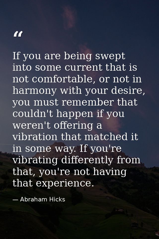 If you are being swept into some current that is not comfortable, or not in harmony with your desire, you must remember  — Abraham Hicks