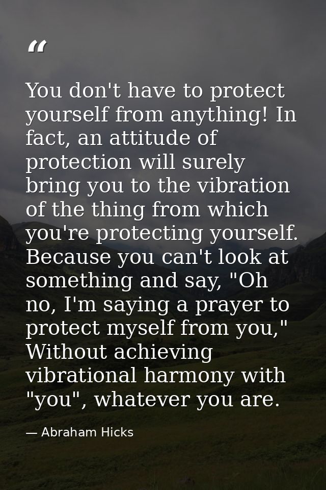 You don't have to protect yourself from anything! In fact, an attitude of protection will surely bring you to the vibrat — Abraham Hicks