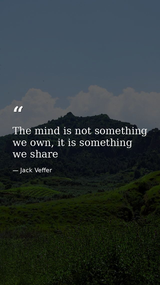 The mind is not something we own, it is something we share — Jack Veffer