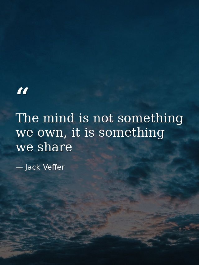 The mind is not something we own, it is something we share — Jack Veffer