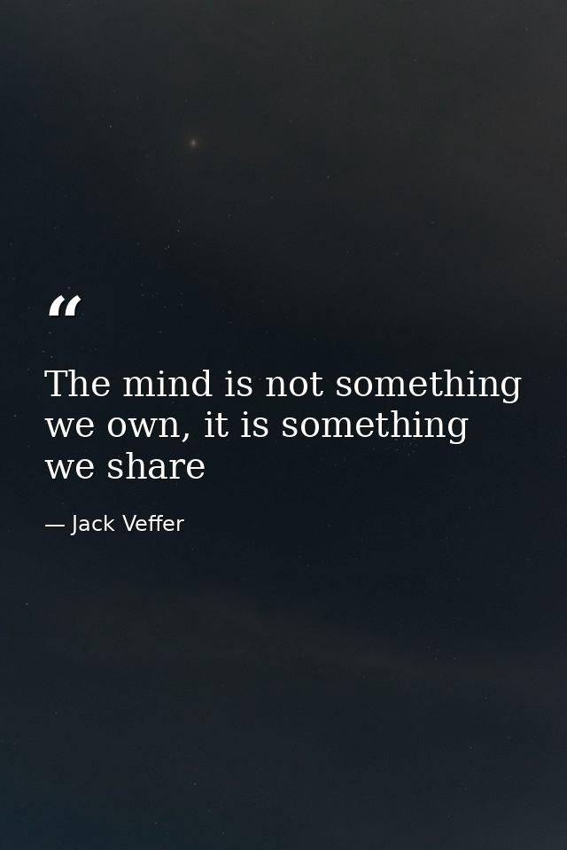 The mind is not something we own, it is something we share — Jack Veffer