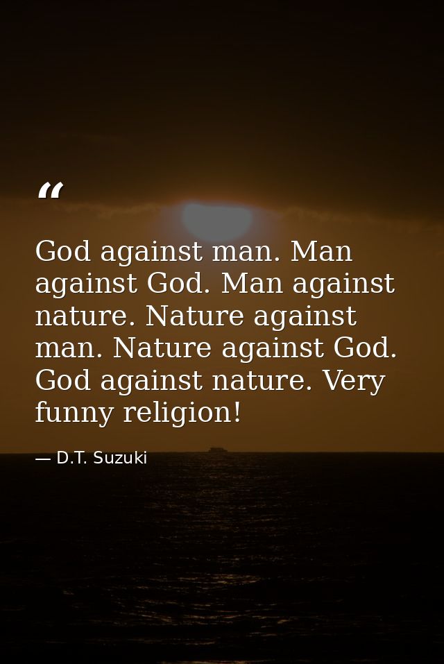 God against man. Man against God. Man against nature. Nature against man. Nature against God. God against nature. Very f — D.T. Suzuki