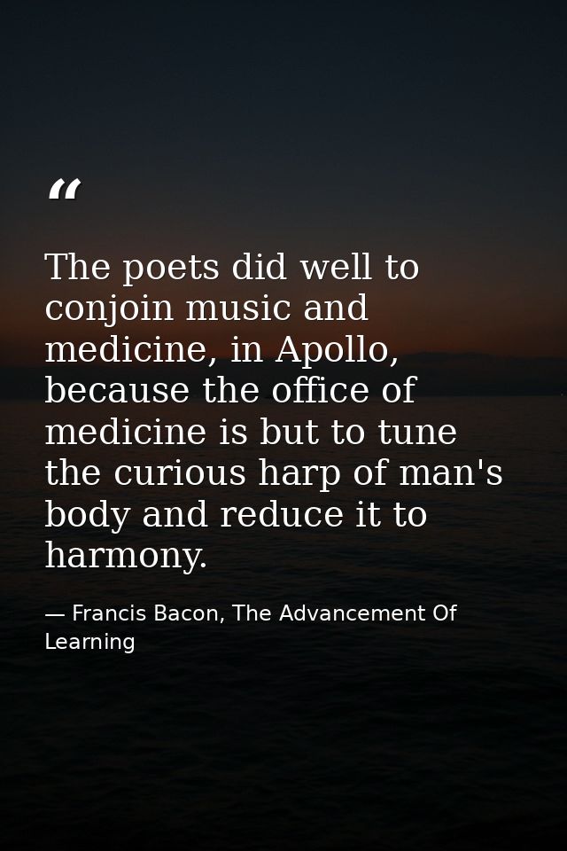 The poets did well to conjoin music and medicine, in Apollo, because the office of medicine is but to tune the curious h — Francis Bacon, The Advancement Of Learning