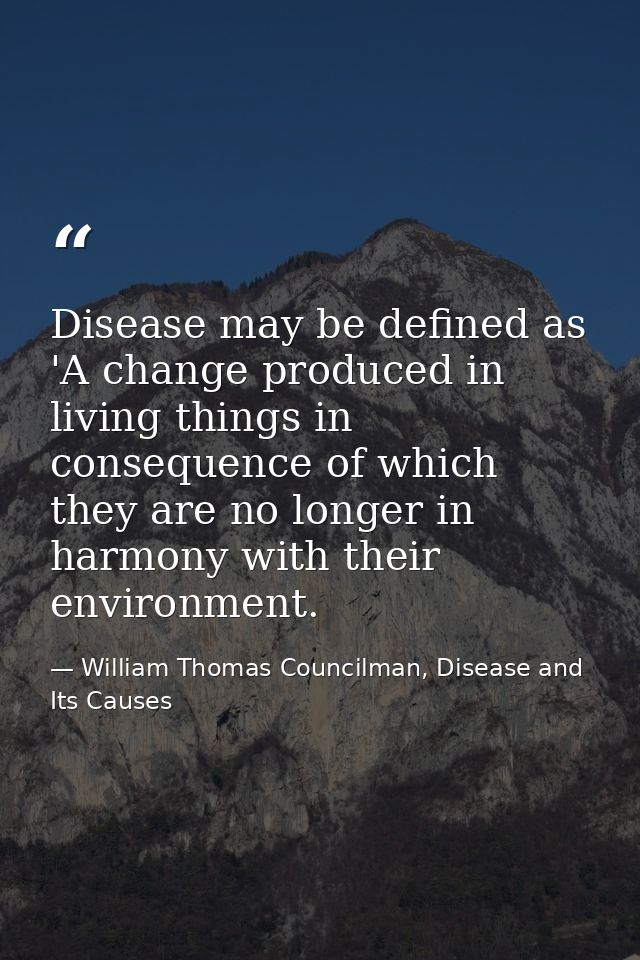 Disease may be defined as 'A change produced in living things in consequence of which they are no longer in harmony with — William Thomas Councilman, Disease and Its Causes
